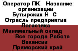 Оператор ПК › Название организации ­ Бутырских Н. С. › Отрасль предприятия ­ Логистика › Минимальный оклад ­ 18 000 - Все города Работа » Вакансии   . Приморский край,Спасск-Дальний г.